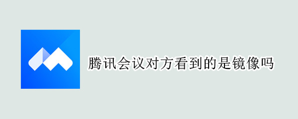 腾讯会议对方看到的是镜像吗