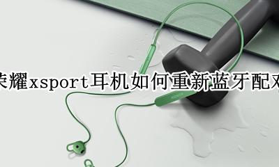 荣耀xsportpro耳机充电方法 荣耀xsport耳机如何重新蓝牙配对