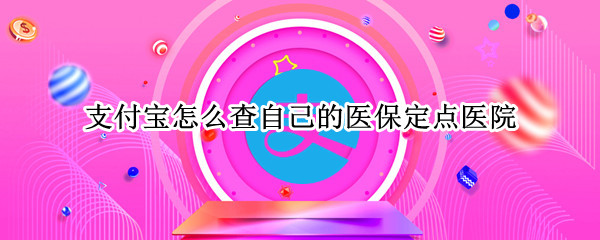 支付宝怎么查自己的医保定点医院