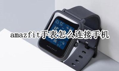 amazfit手表怎么连接手机 amazfit手表连不上手机蓝牙