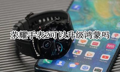 荣耀2能不能升级鸿蒙 荣耀手表2可以升级鸿蒙吗