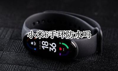 小米6手环防水吗 小米6手环防水么
