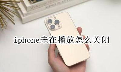 iphone未在播放怎么关闭 iphone一直显示未在播放