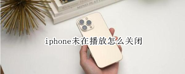 iphone未在播放怎么关闭