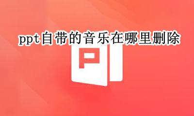 ppt自带的音乐在哪里删除 怎么把ppt自带的音乐删掉