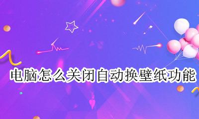 电脑怎么自动换壁纸桌面 电脑怎么关闭自动换壁纸功能