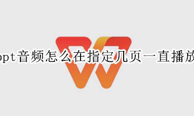 ppt怎么设置音乐每页都播放 ppt音频怎么在指定几页一直播放