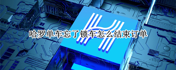 哈罗单车忘了锁车怎么结束订单