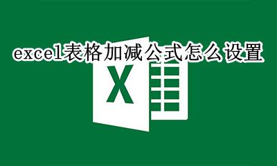 excel表格怎么加减法公式 excel表格加减公式怎么设置