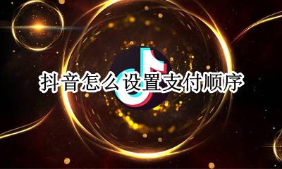 抖音怎么设置支付顺序 抖音支付功能什么时候实行的