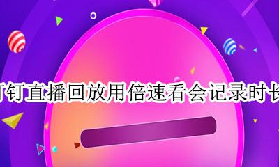 钉钉倍速观看回放算多少时间 钉钉直播回放用倍速看会记录时长吗