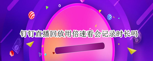 钉钉直播回放用倍速看会记录时长吗