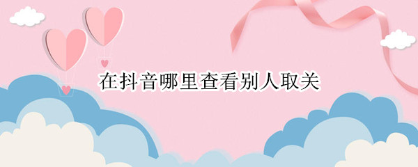 在抖音哪里查看别人取关