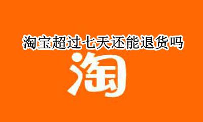 淘宝超过七天还能退货吗 淘宝超过七天就不能退货了吗