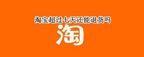 淘宝超过七天还能退货吗