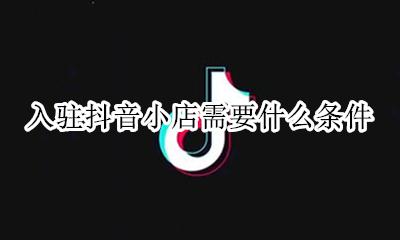 入驻抖音小店需要什么条件 抖音开通抖音小店需要什么条件