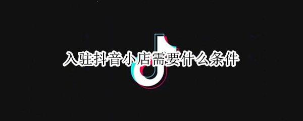 入驻抖音小店需要什么条件