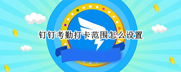 钉钉考勤打卡范围怎么设置