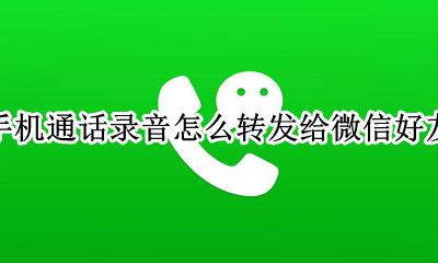 手机通话录音怎样发给微信好友 手机通话录音怎么转发给微信好友