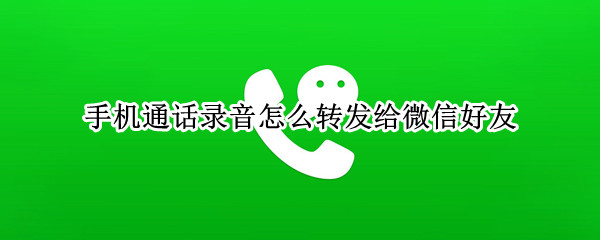 手机通话录音怎么转发给微信好友