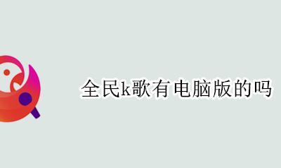 电脑能下全民k歌吗 全民k歌有电脑版的吗