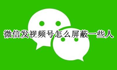 如何屏蔽微信中的视频号 微信发视频号怎么屏蔽一些人