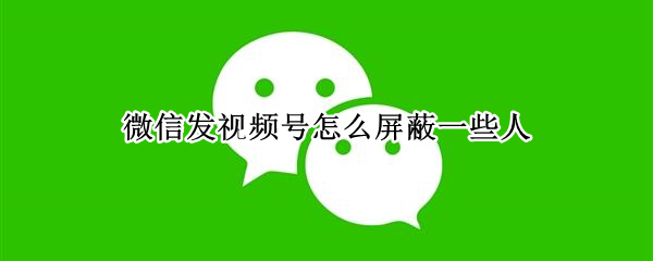微信发视频号怎么屏蔽一些人