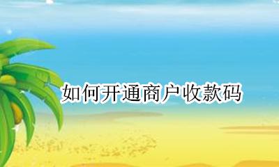 如何开通商户收款码 银行商户收款码怎么开通