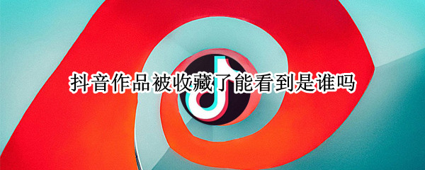 抖音作品被收藏了能看到是谁吗