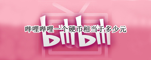 哔哩哔哩一个硬币相当于多少元