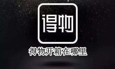得物开箱视频 得物开箱在哪里