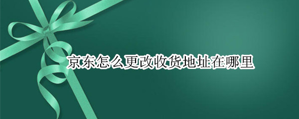 京东怎么更改收货地址在哪里