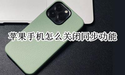 苹果如何关闭同步 苹果手机怎么关闭同步功能