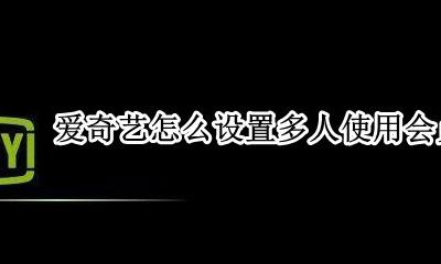 爱奇艺会员能不能多个登录 爱奇艺怎么设置多人使用会员