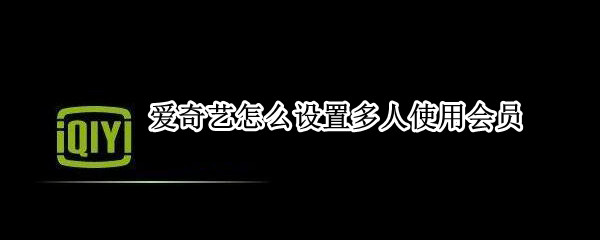 爱奇艺怎么设置多人使用会员