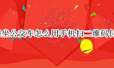 用手机支付公交二维码怎么支付 乘坐公交车怎么用手机扫二维码付款