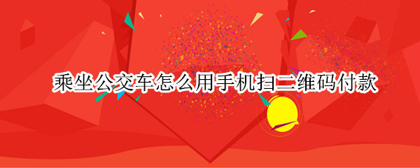 乘坐公交车怎么用手机扫二维码付款