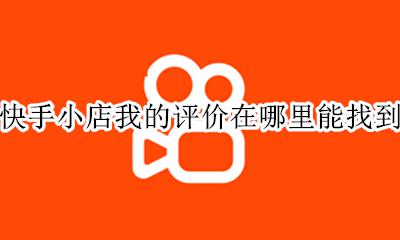 快手小店的好评在哪里看 快手小店我的评价在哪里能找到