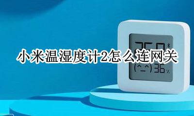 小米温湿度计2怎么连网关 米家温湿度传感器2怎么连接网关