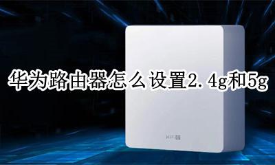 华为2g路由器2怎么设置网络 华为路由器怎么设置2.4g和5g