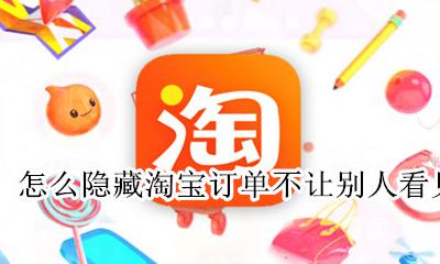 淘宝上如何隐藏订单 怎么隐藏淘宝订单不让别人看见