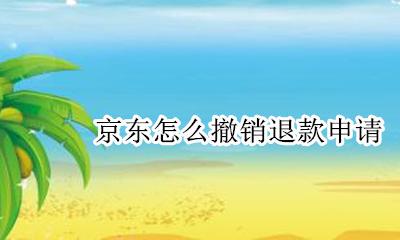 京东怎么撤销退款申请 京东的退款申请怎么取消