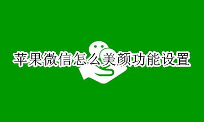 苹果手机微信怎么开美颜 苹果微信怎么美颜功能设置