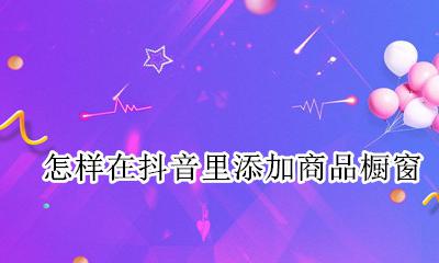怎样在抖音里添加商品橱窗 抖音添加商品橱窗怎么添加
