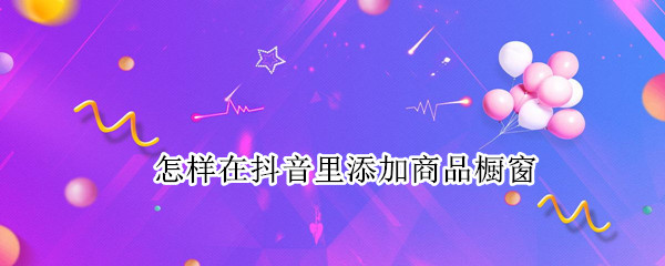怎样在抖音里添加商品橱窗
