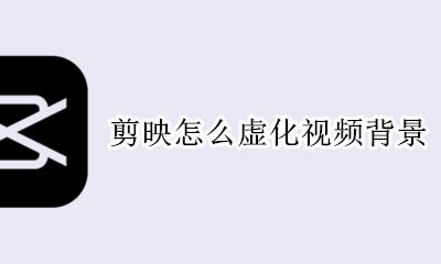 剪映怎么虚化视频背景 剪映视频背景虚化怎么制作