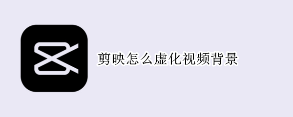 剪映怎么虚化视频背景