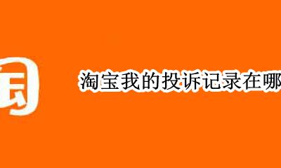 淘宝在哪找投诉记录 淘宝我的投诉记录在哪