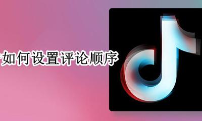 抖音评论如何排顺序 抖音如何设置评论顺序