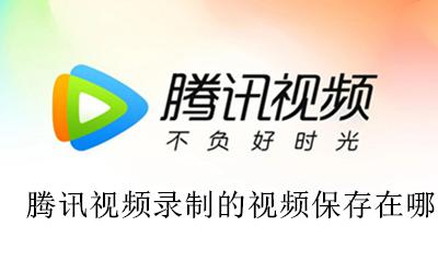 腾讯视频保存的视频在哪里 腾讯视频录制的视频保存在哪里